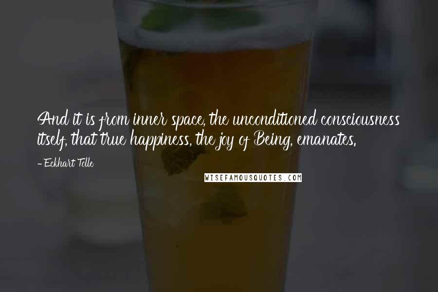 Eckhart Tolle Quotes: And it is from inner space, the unconditioned consciousness itself, that true happiness, the joy of Being, emanates.