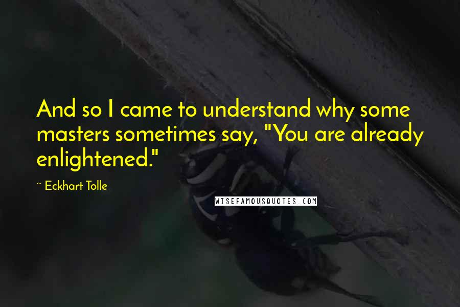 Eckhart Tolle Quotes: And so I came to understand why some masters sometimes say, "You are already enlightened."