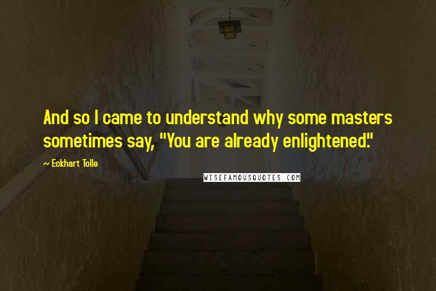 Eckhart Tolle Quotes: And so I came to understand why some masters sometimes say, "You are already enlightened."