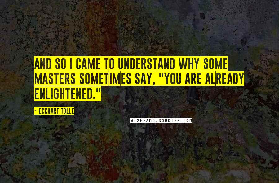 Eckhart Tolle Quotes: And so I came to understand why some masters sometimes say, "You are already enlightened."