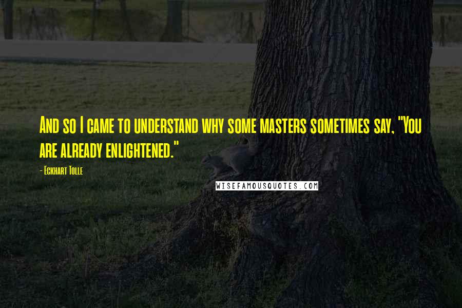 Eckhart Tolle Quotes: And so I came to understand why some masters sometimes say, "You are already enlightened."