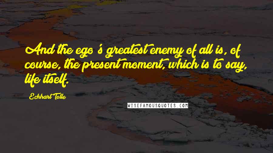 Eckhart Tolle Quotes: And the ego's greatest enemy of all is, of course, the present moment, which is to say, life itself.