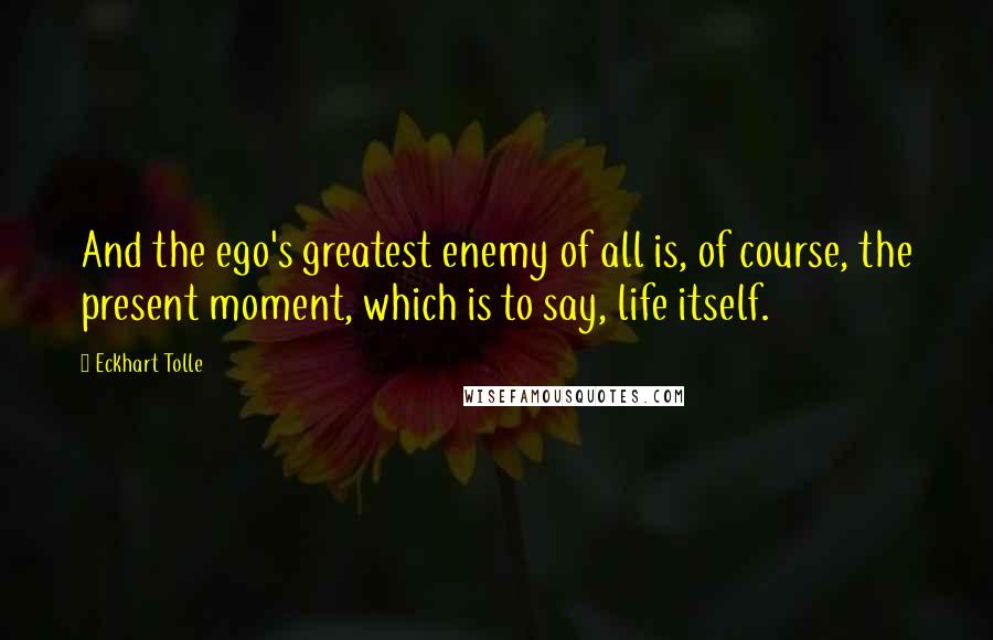 Eckhart Tolle Quotes: And the ego's greatest enemy of all is, of course, the present moment, which is to say, life itself.