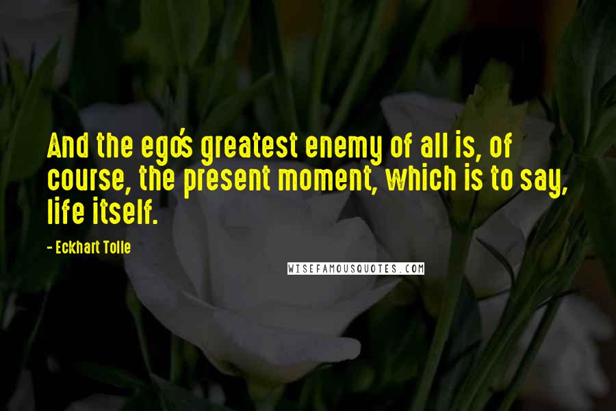 Eckhart Tolle Quotes: And the ego's greatest enemy of all is, of course, the present moment, which is to say, life itself.