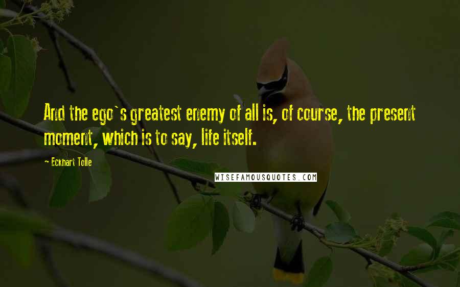 Eckhart Tolle Quotes: And the ego's greatest enemy of all is, of course, the present moment, which is to say, life itself.