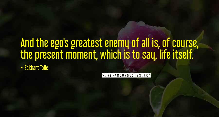 Eckhart Tolle Quotes: And the ego's greatest enemy of all is, of course, the present moment, which is to say, life itself.