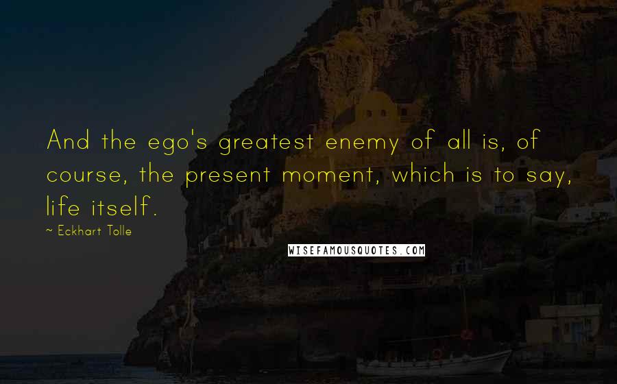 Eckhart Tolle Quotes: And the ego's greatest enemy of all is, of course, the present moment, which is to say, life itself.