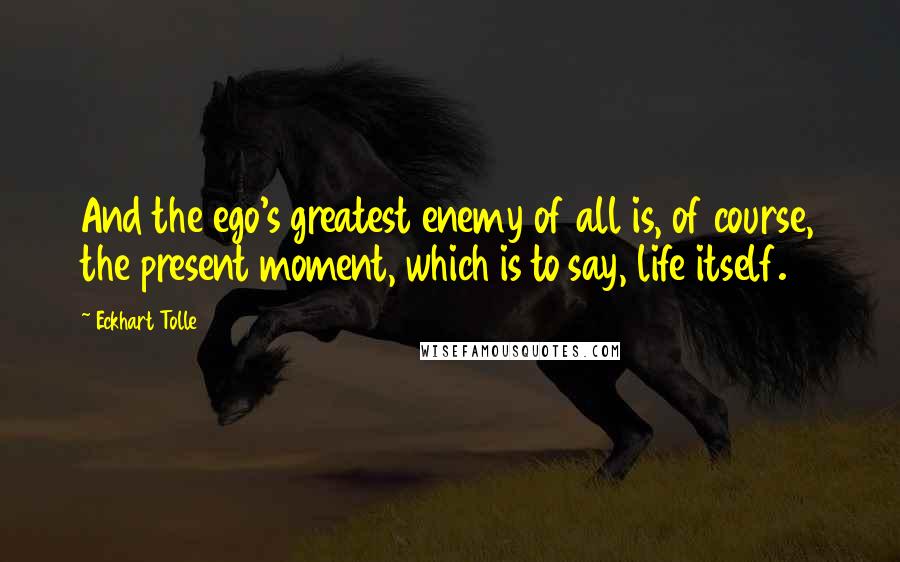 Eckhart Tolle Quotes: And the ego's greatest enemy of all is, of course, the present moment, which is to say, life itself.