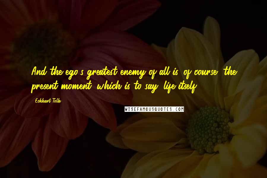 Eckhart Tolle Quotes: And the ego's greatest enemy of all is, of course, the present moment, which is to say, life itself.