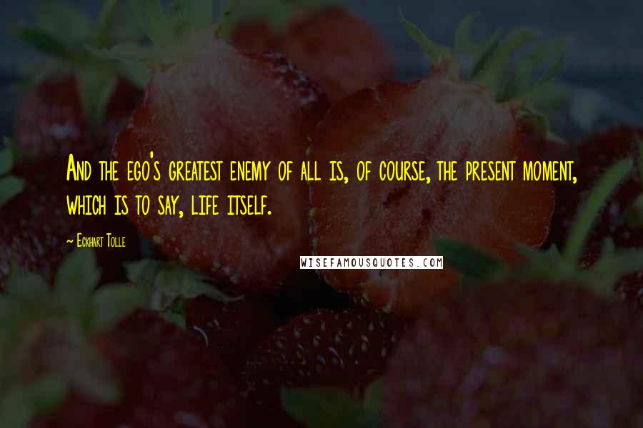 Eckhart Tolle Quotes: And the ego's greatest enemy of all is, of course, the present moment, which is to say, life itself.