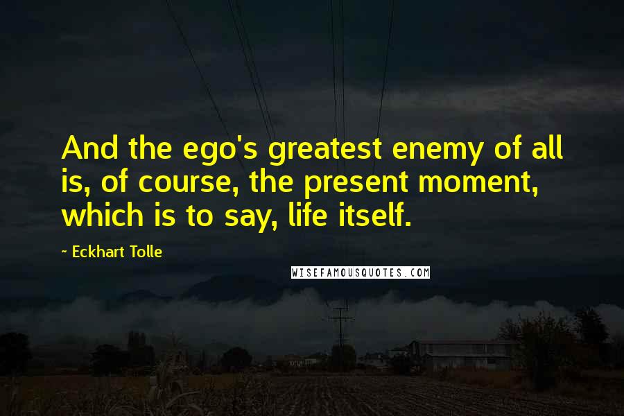 Eckhart Tolle Quotes: And the ego's greatest enemy of all is, of course, the present moment, which is to say, life itself.