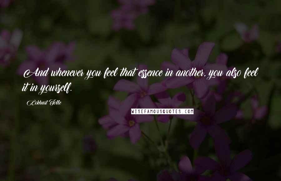 Eckhart Tolle Quotes: And whenever you feel that essence in another, you also feel it in yourself.