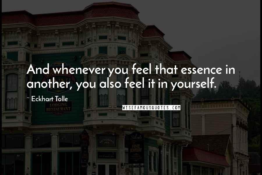 Eckhart Tolle Quotes: And whenever you feel that essence in another, you also feel it in yourself.