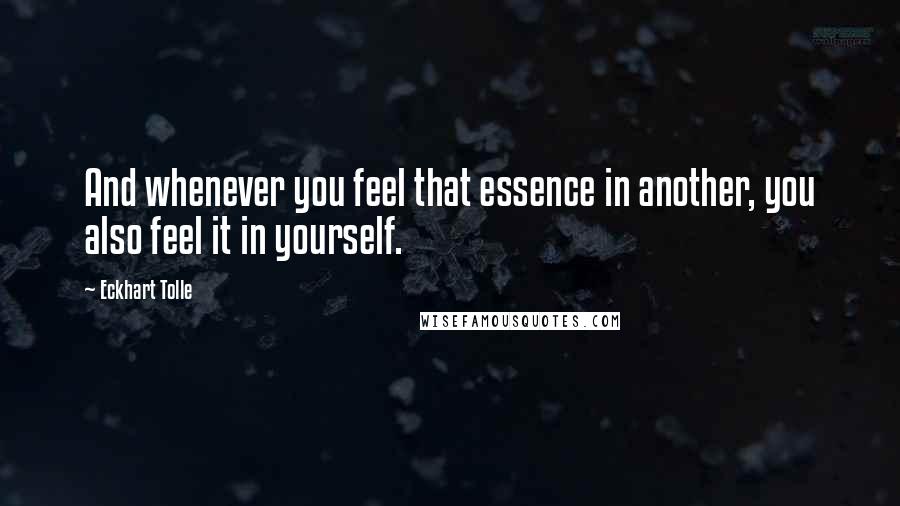 Eckhart Tolle Quotes: And whenever you feel that essence in another, you also feel it in yourself.