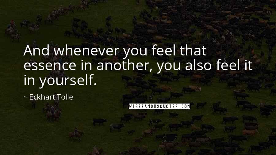 Eckhart Tolle Quotes: And whenever you feel that essence in another, you also feel it in yourself.