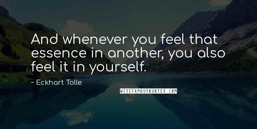 Eckhart Tolle Quotes: And whenever you feel that essence in another, you also feel it in yourself.