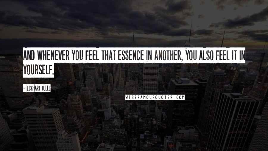 Eckhart Tolle Quotes: And whenever you feel that essence in another, you also feel it in yourself.