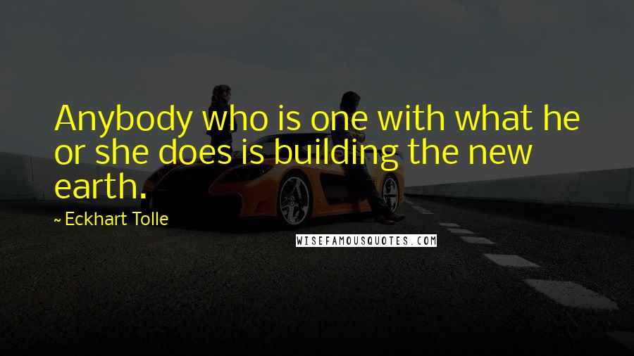 Eckhart Tolle Quotes: Anybody who is one with what he or she does is building the new earth.