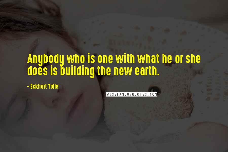 Eckhart Tolle Quotes: Anybody who is one with what he or she does is building the new earth.