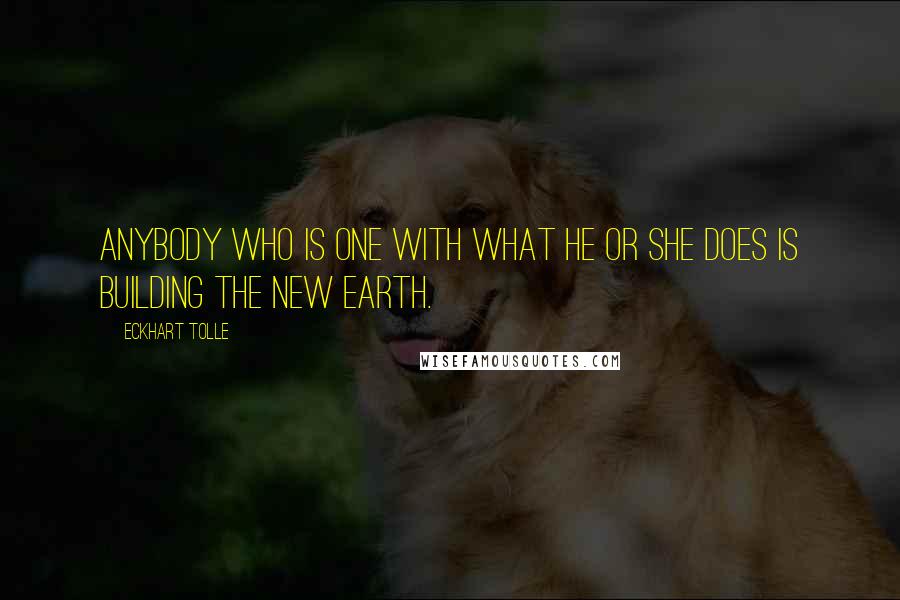 Eckhart Tolle Quotes: Anybody who is one with what he or she does is building the new earth.