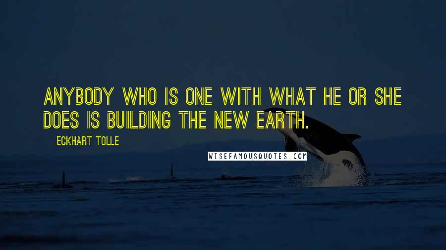 Eckhart Tolle Quotes: Anybody who is one with what he or she does is building the new earth.