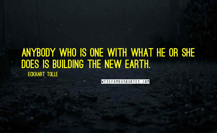 Eckhart Tolle Quotes: Anybody who is one with what he or she does is building the new earth.