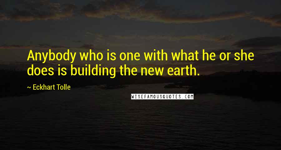 Eckhart Tolle Quotes: Anybody who is one with what he or she does is building the new earth.