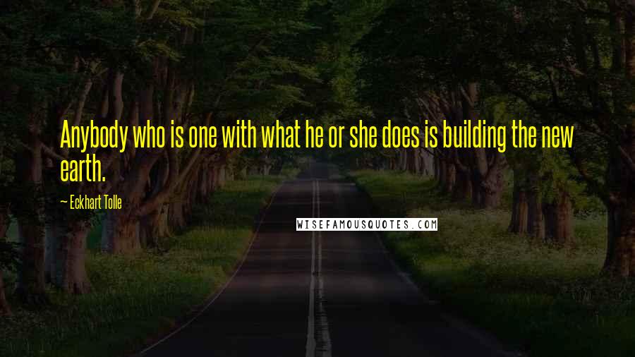 Eckhart Tolle Quotes: Anybody who is one with what he or she does is building the new earth.