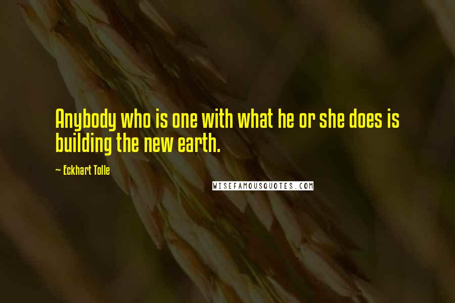 Eckhart Tolle Quotes: Anybody who is one with what he or she does is building the new earth.