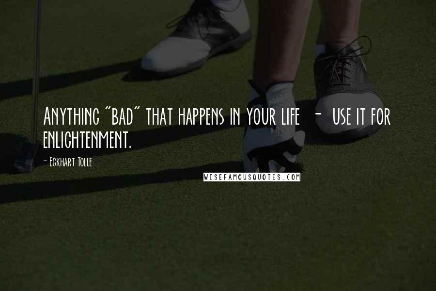 Eckhart Tolle Quotes: Anything "bad" that happens in your life  -  use it for enlightenment.