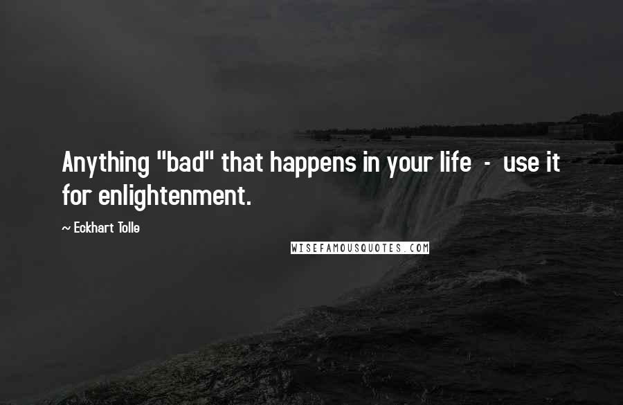 Eckhart Tolle Quotes: Anything "bad" that happens in your life  -  use it for enlightenment.