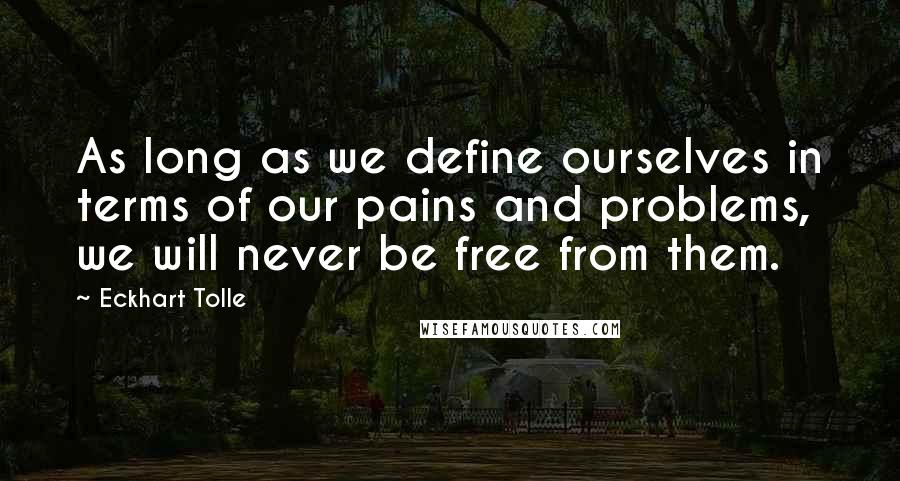 Eckhart Tolle Quotes: As long as we define ourselves in terms of our pains and problems, we will never be free from them.