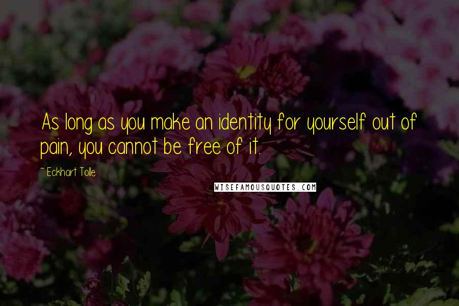 Eckhart Tolle Quotes: As long as you make an identity for yourself out of pain, you cannot be free of it.