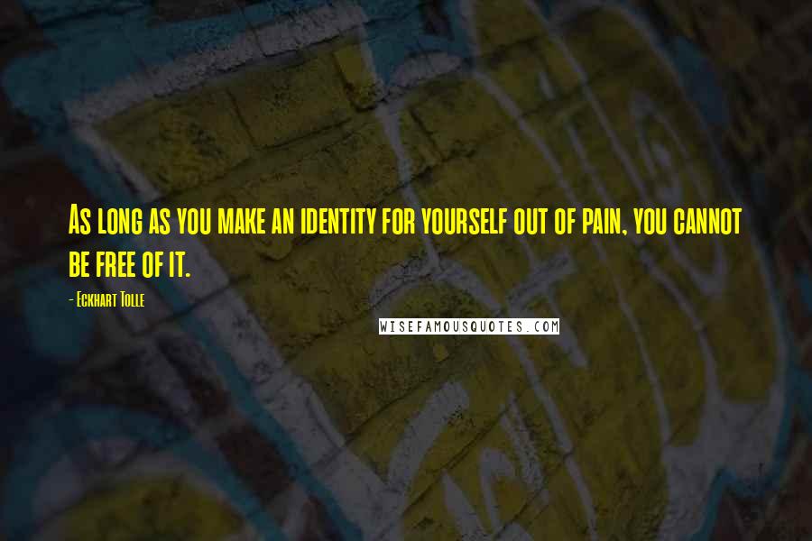 Eckhart Tolle Quotes: As long as you make an identity for yourself out of pain, you cannot be free of it.