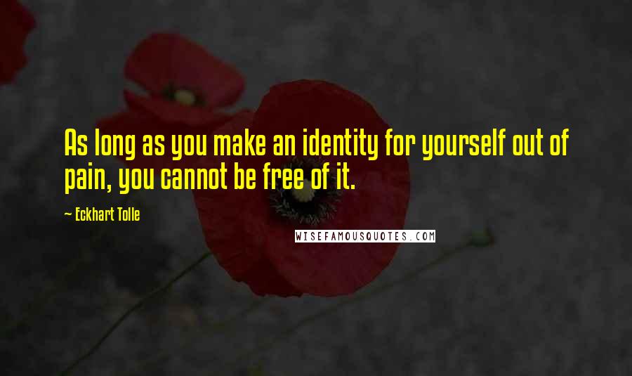 Eckhart Tolle Quotes: As long as you make an identity for yourself out of pain, you cannot be free of it.