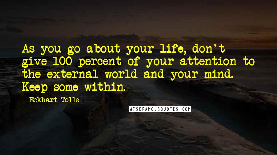 Eckhart Tolle Quotes: As you go about your life, don't give 100 percent of your attention to the external world and your mind. Keep some within.