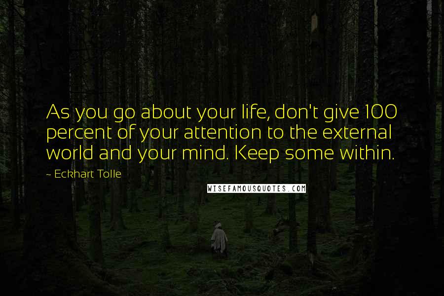 Eckhart Tolle Quotes: As you go about your life, don't give 100 percent of your attention to the external world and your mind. Keep some within.