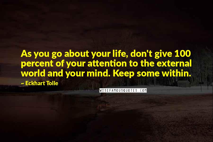 Eckhart Tolle Quotes: As you go about your life, don't give 100 percent of your attention to the external world and your mind. Keep some within.