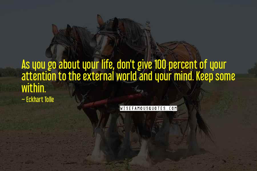 Eckhart Tolle Quotes: As you go about your life, don't give 100 percent of your attention to the external world and your mind. Keep some within.