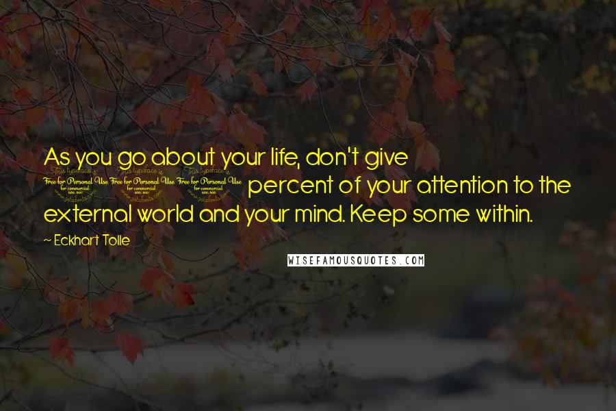 Eckhart Tolle Quotes: As you go about your life, don't give 100 percent of your attention to the external world and your mind. Keep some within.