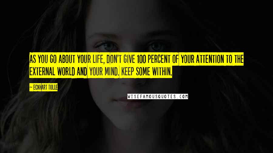 Eckhart Tolle Quotes: As you go about your life, don't give 100 percent of your attention to the external world and your mind. Keep some within.