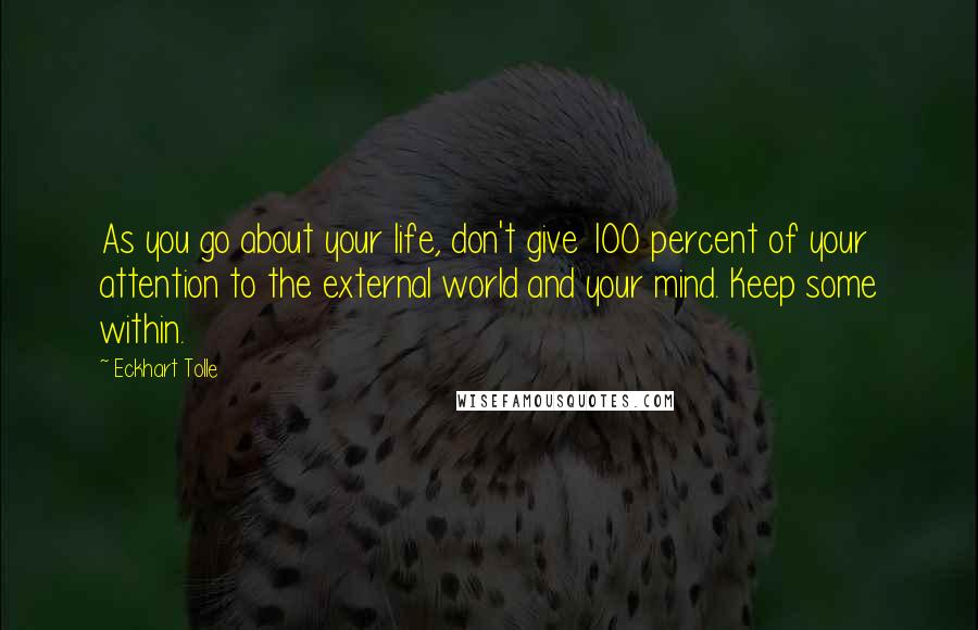 Eckhart Tolle Quotes: As you go about your life, don't give 100 percent of your attention to the external world and your mind. Keep some within.