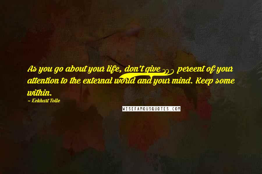 Eckhart Tolle Quotes: As you go about your life, don't give 100 percent of your attention to the external world and your mind. Keep some within.