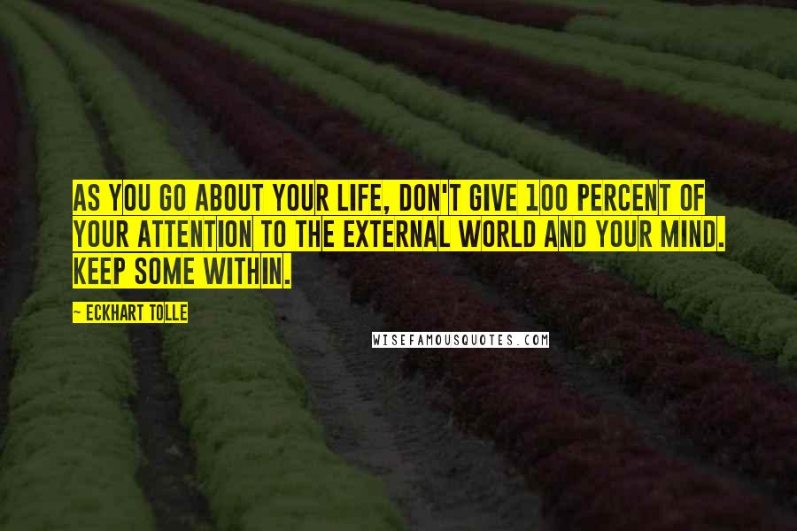 Eckhart Tolle Quotes: As you go about your life, don't give 100 percent of your attention to the external world and your mind. Keep some within.