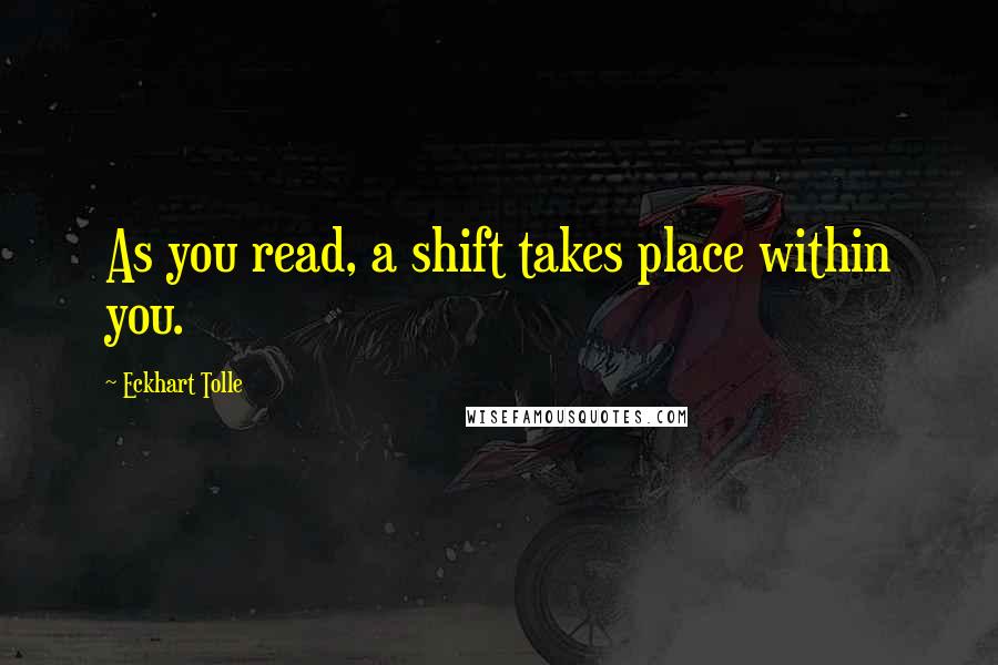 Eckhart Tolle Quotes: As you read, a shift takes place within you.