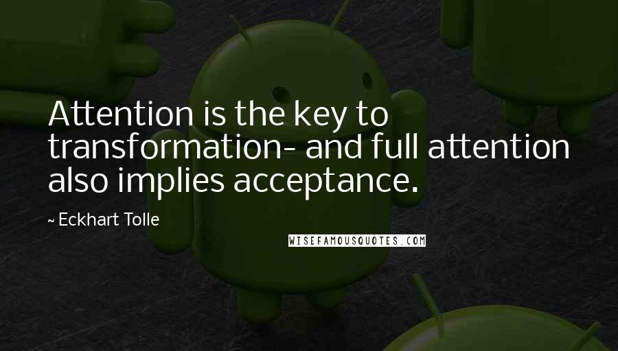 Eckhart Tolle Quotes: Attention is the key to transformation- and full attention also implies acceptance.