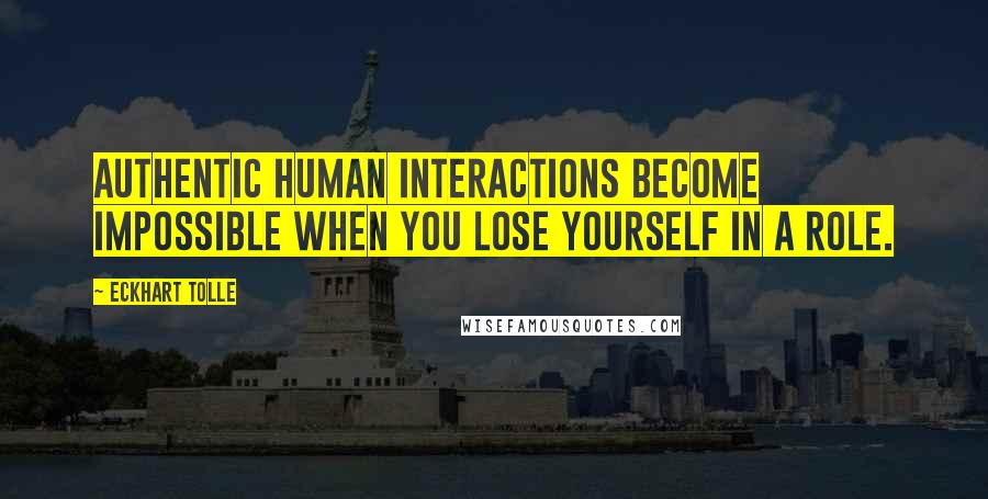 Eckhart Tolle Quotes: Authentic human interactions become impossible when you lose yourself in a role.