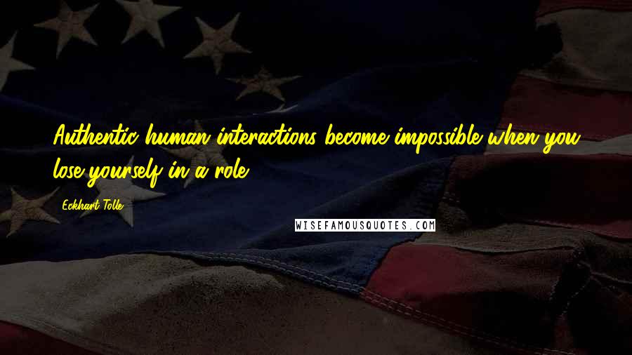 Eckhart Tolle Quotes: Authentic human interactions become impossible when you lose yourself in a role.