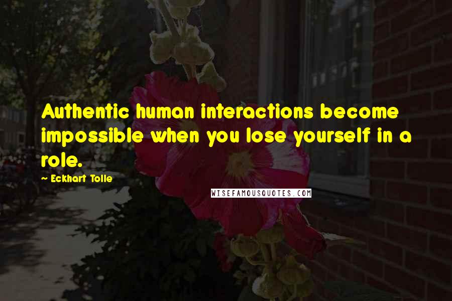 Eckhart Tolle Quotes: Authentic human interactions become impossible when you lose yourself in a role.