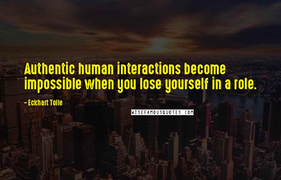 Eckhart Tolle Quotes: Authentic human interactions become impossible when you lose yourself in a role.